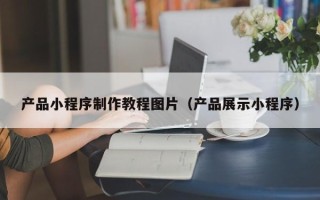 双峰产品小程序制作教程图片（产品展示小程序）