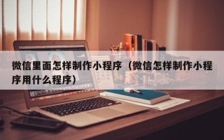 双峰微信里面怎样制作小程序（微信怎样制作小程序用什么程序）