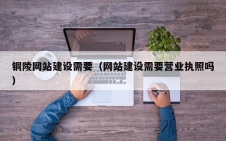 双峰铜陵网站建设需要（网站建设需要营业执照吗）