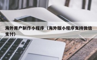 双峰海外用户制作小程序（海外版小程序支持微信支付）