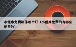 双峰小程序免费制作哪个好（小程序免费的有哪些使用的）