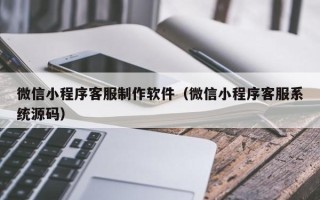 双峰微信小程序客服制作软件（微信小程序客服系统源码）
