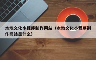 双峰本地文化小程序制作网站（本地文化小程序制作网站是什么）