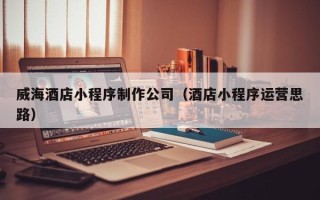 双峰威海酒店小程序制作公司（酒店小程序运营思路）