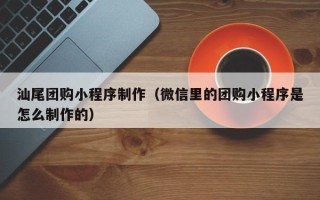 双峰汕尾团购小程序制作（微信里的团购小程序是怎么制作的）